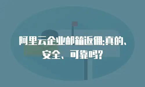 阿里云企业邮箱返佣:真的、安全、可靠吗?