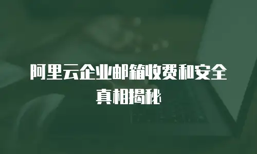 阿里云企业邮箱收费和安全真相揭秘