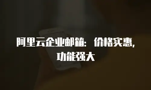 阿里云企业邮箱：价格实惠，功能强大