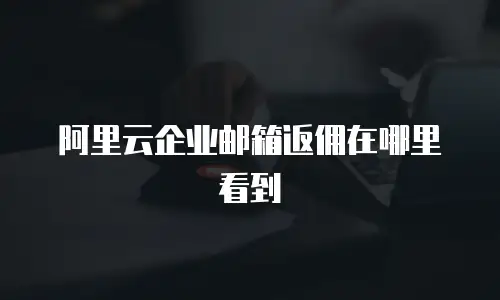 阿里云企业邮箱返佣在哪里看到