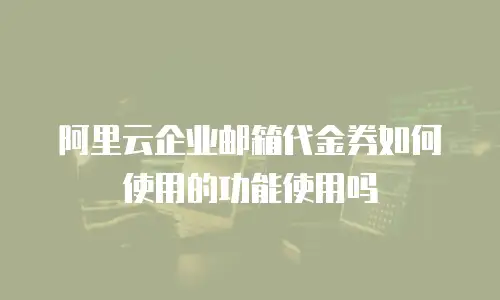 阿里云企业邮箱代金券如何使用的功能使用吗