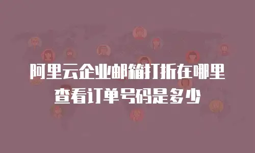 阿里云企业邮箱打折在哪里查看订单号码是多少
