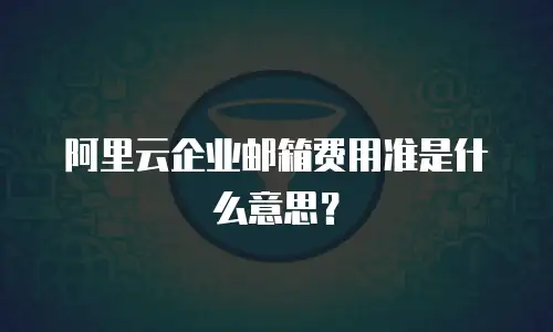  阿里云企业邮箱费用准是什么意思？