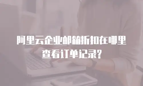 阿里云企业邮箱折扣在哪里查看订单记录?