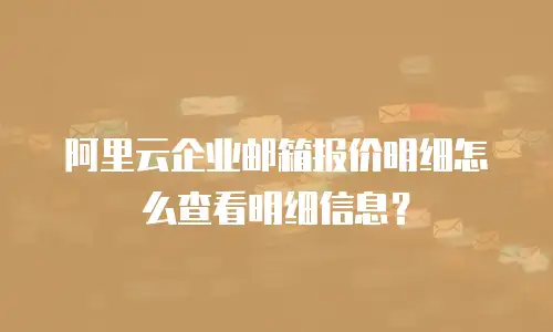 阿里云企业邮箱报价明细怎么查看明细信息？