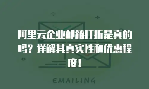  阿里云企业邮箱打折是真的吗？详解其真实性和优惠程度！