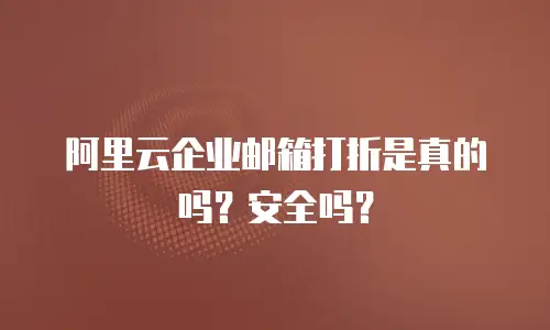 阿里云企业邮箱打折是真的吗？安全吗？