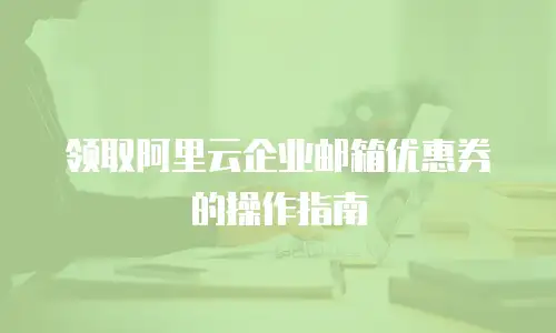  领取阿里云企业邮箱优惠券的操作指南