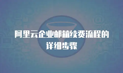 阿里云企业邮箱续费流程的详细步骤