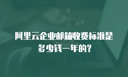 阿里云企业邮箱收费标准是多少钱一年的?