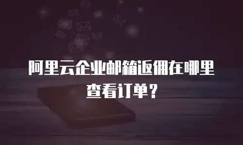 阿里云企业邮箱返佣在哪里查看订单？