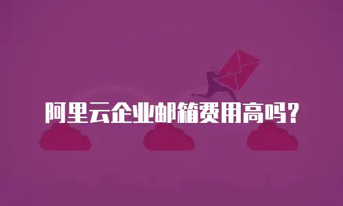 阿里云企业邮箱费用高吗？