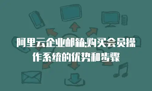阿里云企业邮箱:购买会员操作系统的优势和步骤