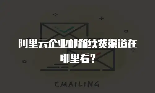 阿里云企业邮箱续费渠道在哪里看?
