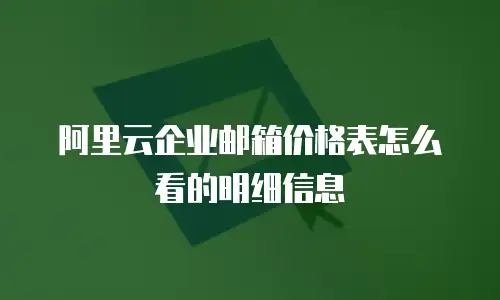 阿里云企业邮箱价格表怎么看的明细信息