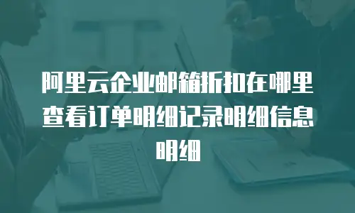 阿里云企业邮箱折扣在哪里查看订单明细记录明细信息明细
