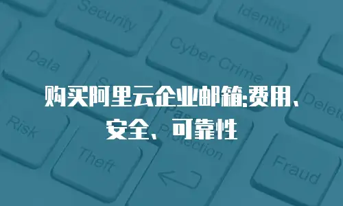 购买阿里云企业邮箱:费用、安全、可靠性