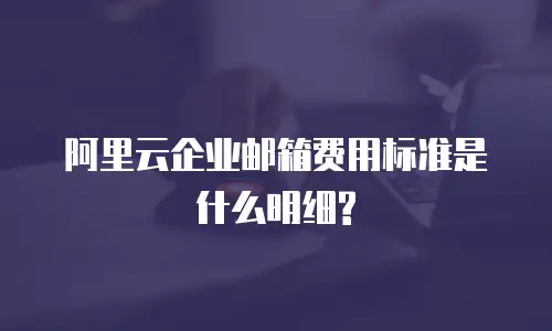 阿里云企业邮箱费用标准是什么明细?