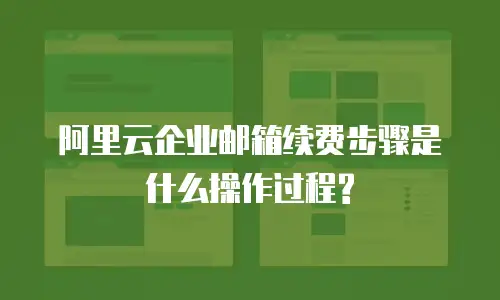 阿里云企业邮箱续费步骤是什么操作过程?