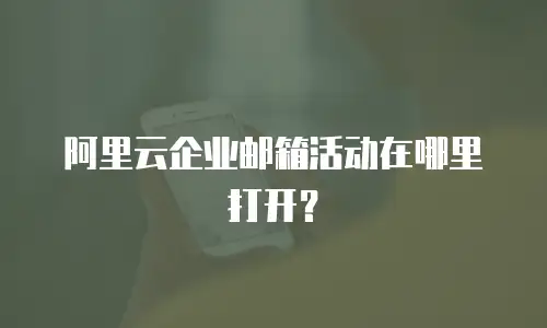 阿里云企业邮箱活动在哪里打开?