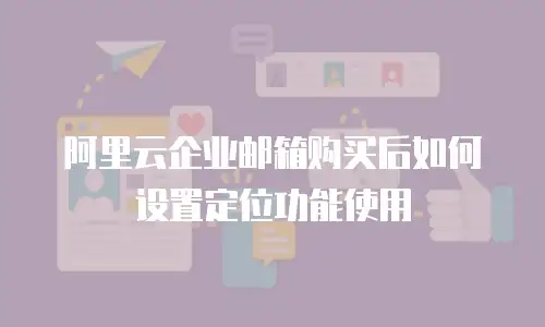 阿里云企业邮箱购买后如何设置定位功能使用