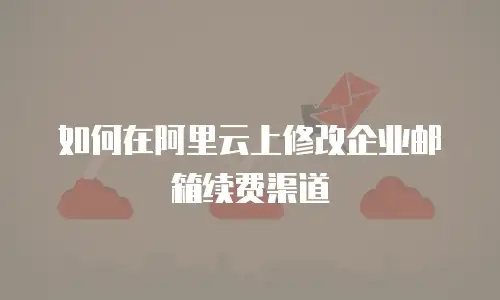 如何在阿里云上修改企业邮箱续费渠道