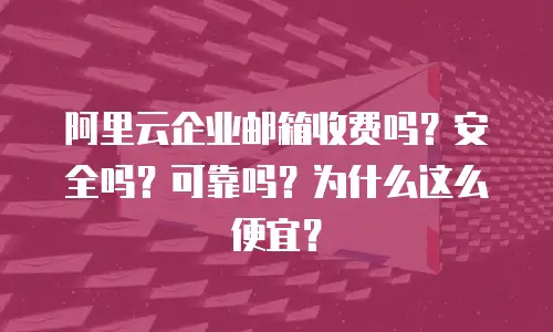 阿里云企业邮箱收费吗？安全吗？可靠吗？为什么这么便宜？