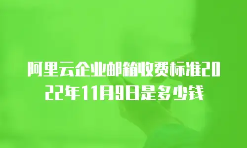 阿里云企业邮箱收费标准2022年11月9日是多少钱