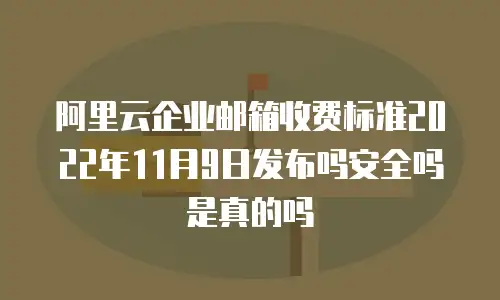 阿里云企业邮箱收费标准2022年11月9日发布吗安全吗是真的吗