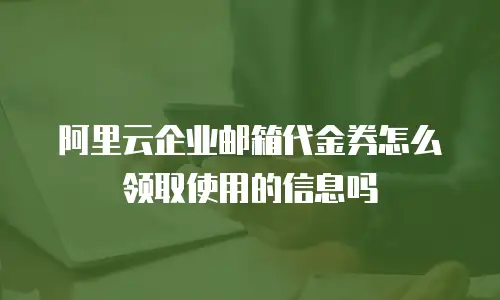 阿里云企业邮箱代金券怎么领取使用的信息吗