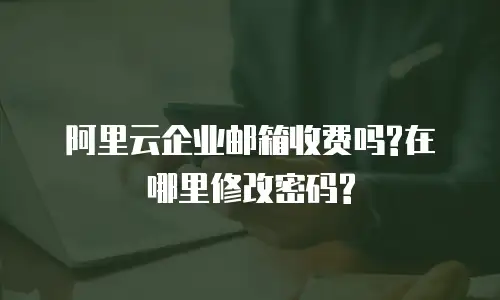 阿里云企业邮箱收费吗?在哪里修改密码?