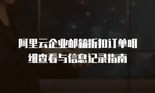 阿里云企业邮箱折扣订单明细查看与信息记录指南