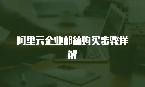 阿里云企业邮箱购买步骤详解