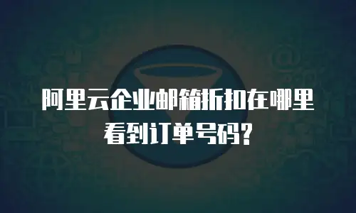 阿里云企业邮箱折扣在哪里看到订单号码?