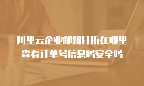 阿里云企业邮箱打折在哪里查看订单号信息吗安全吗