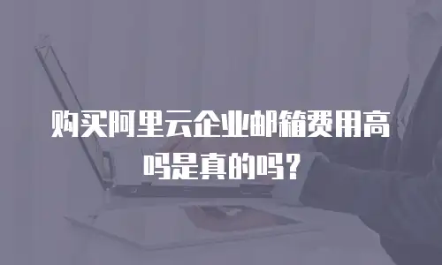 购买阿里云企业邮箱费用高吗是真的吗？