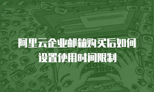 阿里云企业邮箱购买后如何设置使用时间限制