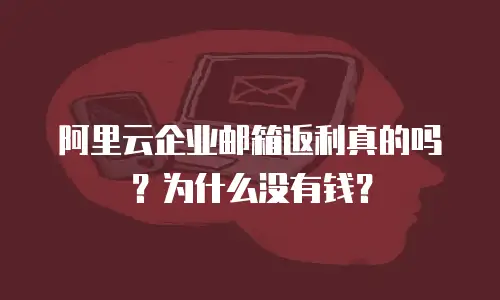  阿里云企业邮箱返利真的吗？为什么没有钱？