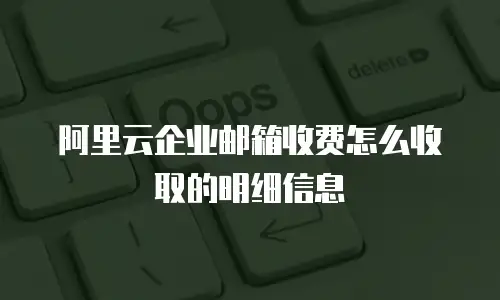 阿里云企业邮箱收费怎么收取的明细信息