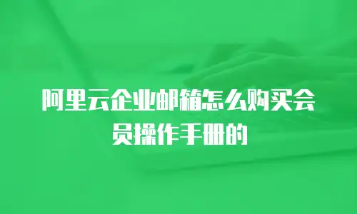 阿里云企业邮箱怎么购买会员操作手册的