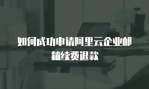 如何成功申请阿里云企业邮箱续费退款