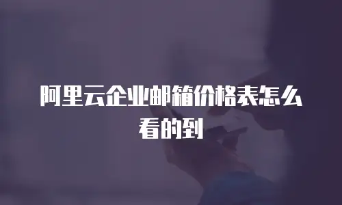 阿里云企业邮箱价格表怎么看的到