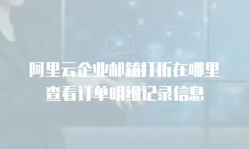 阿里云企业邮箱打折在哪里查看订单明细记录信息