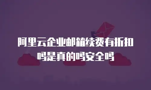 阿里云企业邮箱续费有折扣吗是真的吗安全吗