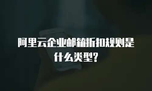 阿里云企业邮箱折扣规则是什么类型?