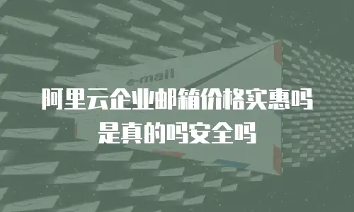阿里云企业邮箱价格实惠吗是真的吗安全吗