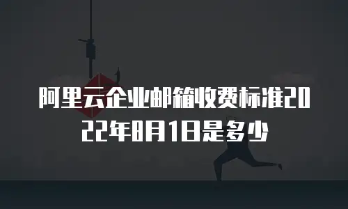 阿里云企业邮箱收费标准2022年8月1日是多少