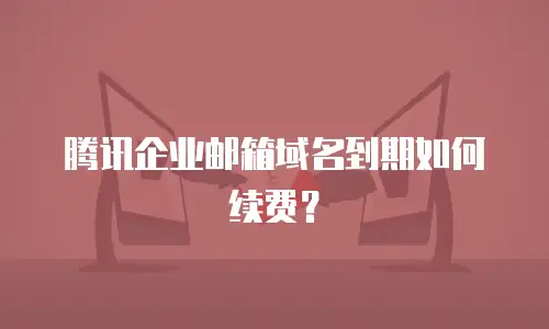 腾讯企业邮箱域名到期如何续费？