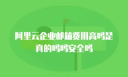 阿里云企业邮箱费用高吗是真的吗吗安全吗