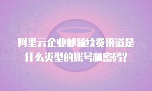 阿里云企业邮箱续费渠道是什么类型的账号和密码?